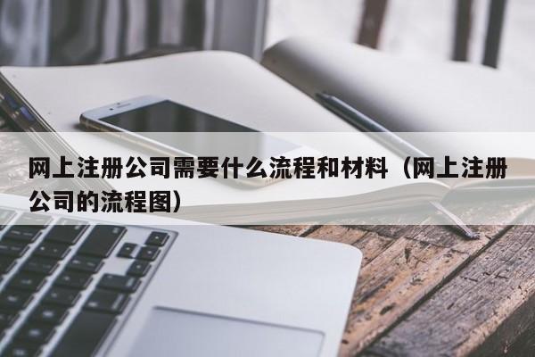 网上注册公司需要什么流程和材料（网上注册公司的流程图）