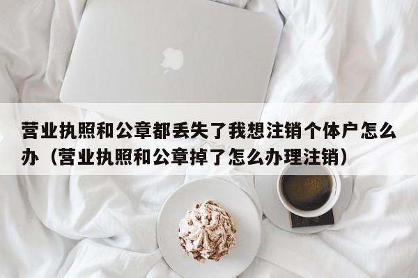 营业执照和公章都丢失了我想注销个体户怎么办（营业执照和公章掉了怎么办理注销）