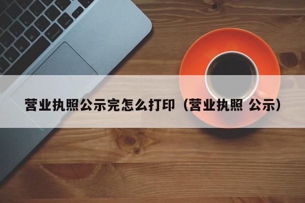 营业执照公示完怎么打印（营业执照 公示）