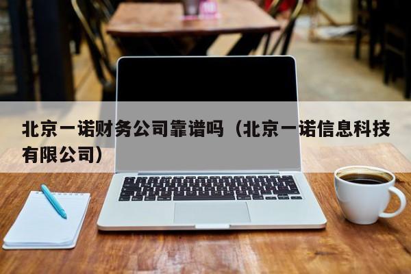 北京一诺财务公司靠谱吗（北京一诺信息科技有限公司）