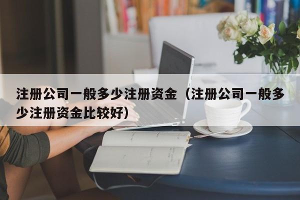 注册公司一般多少注册资金（注册公司一般多少注册资金比较好）