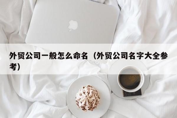 外贸公司一般怎么命名（外贸公司名字大全参考）