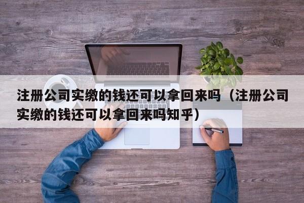 注册公司实缴的钱还可以拿回来吗（注册公司实缴的钱还可以拿回来吗知乎）