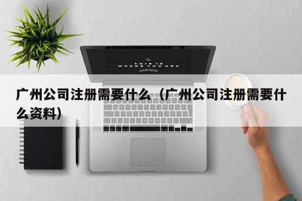 广州公司注册需要什么（广州公司注册需要什么资料）