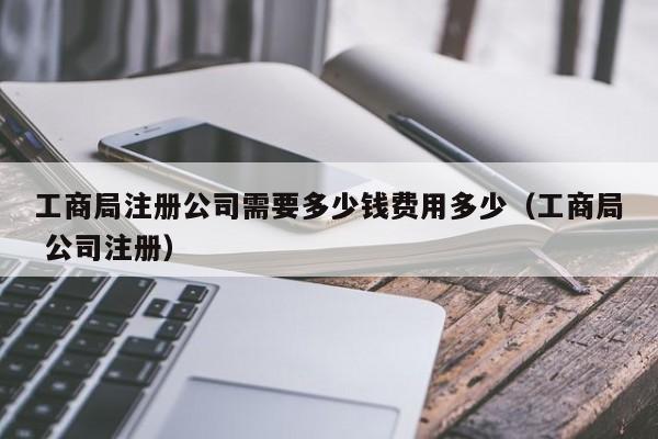 工商局注册公司需要多少钱费用多少（工商局 公司注册）