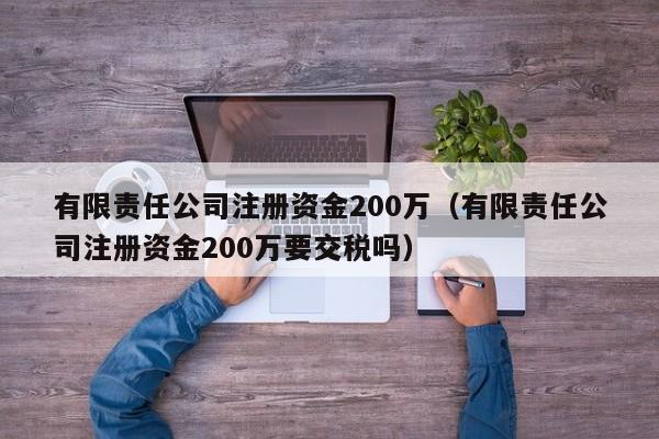 有限责任公司注册资金200万（有限责任公司注册资金200万要交税吗）