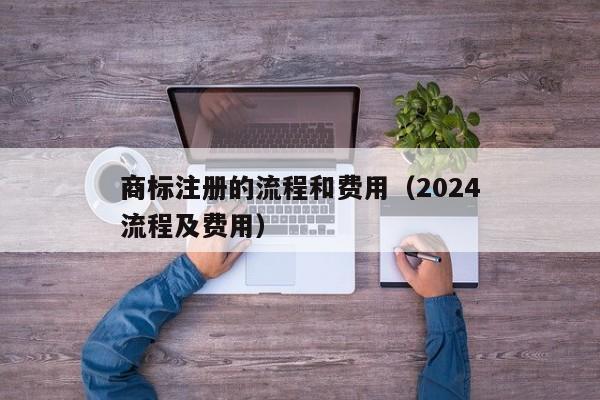 商标注册的流程和费用（2024
商标注册流程及费用）