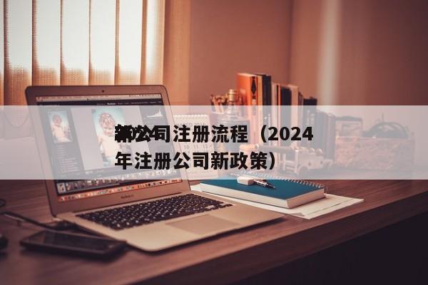 2024
年*
新公司注册流程（2024
年注册公司新政策）