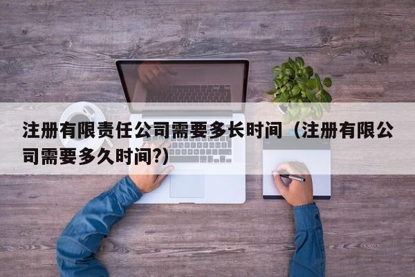 注册有限责任公司需要多长时间（注册有限公司需要多久时间?）