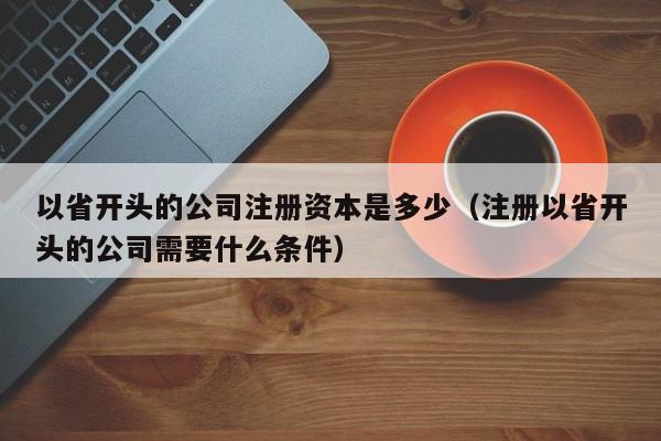 以省开头的公司注册资本是多少（注册以省开头的公司需要什么条件）