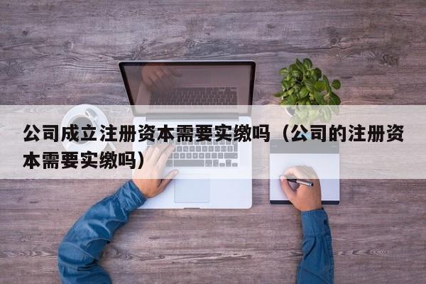 公司成立注册资本需要实缴吗（公司的注册资本需要实缴吗）