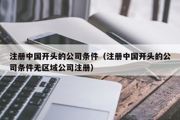 注册中国开头的公司条件（注册中国开头的公司条件无区域公司注册）