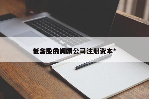 包含股份有限公司注册资本*
低多少的词条