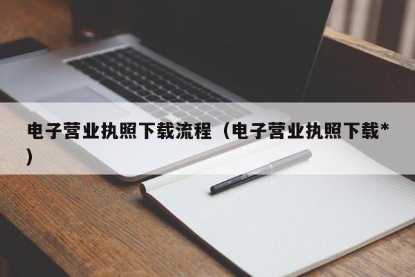 电子营业执照下载流程（电子营业执照下载*
）