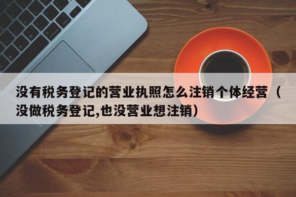 没有税务登记的营业执照怎么注销个体经营（没做税务登记,也没营业想注销）