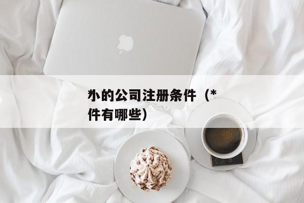 *
小的公司注册条件（*
小的公司注册条件有哪些）