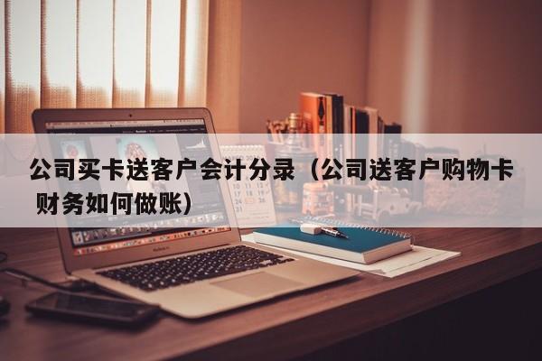 公司买卡送客户会计分录（公司送客户购物卡 财务如何做账）