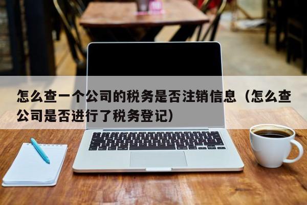 怎么查一个公司的税务是否注销信息（怎么查公司是否进行了税务登记）