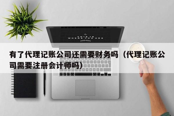 有了代理记账公司还需要财务吗（代理记账公司需要注册会计师吗）