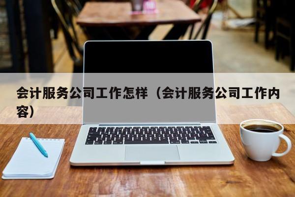 会计服务公司工作怎样（会计服务公司工作内容）