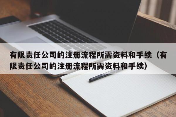 有限责任公司的注册流程所需资料和手续（有限责任公司的注册流程所需资料和手续）