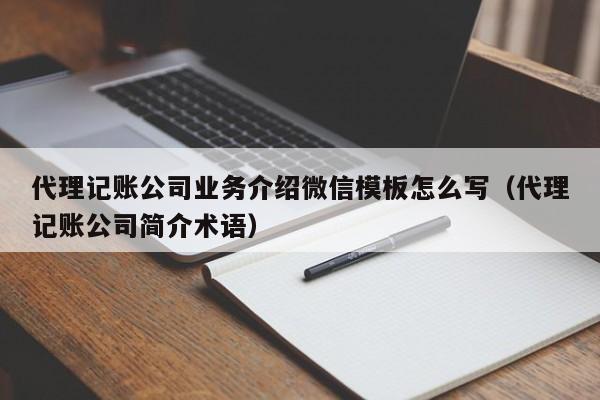 代理记账公司业务介绍微信模板怎么写（代理记账公司简介术语）