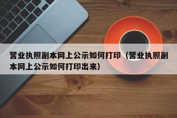 营业执照副本网上公示如何打印（营业执照副本网上公示如何打印出来）