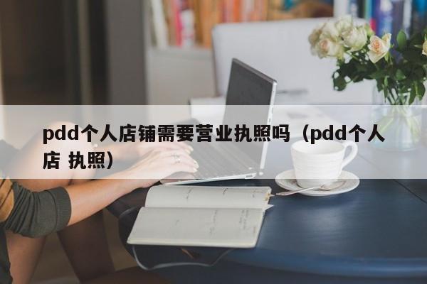 pdd个人店铺需要营业执照吗（pdd个人店 执照）