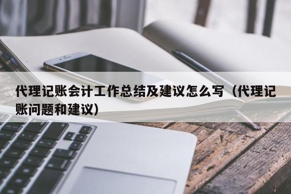 代理记账会计工作总结及建议怎么写（代理记账问题和建议）