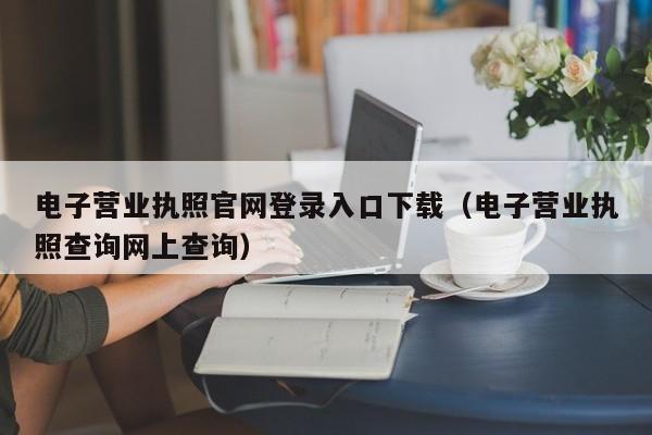 电子营业执照官网登录入口下载（电子营业执照查询网上查询）