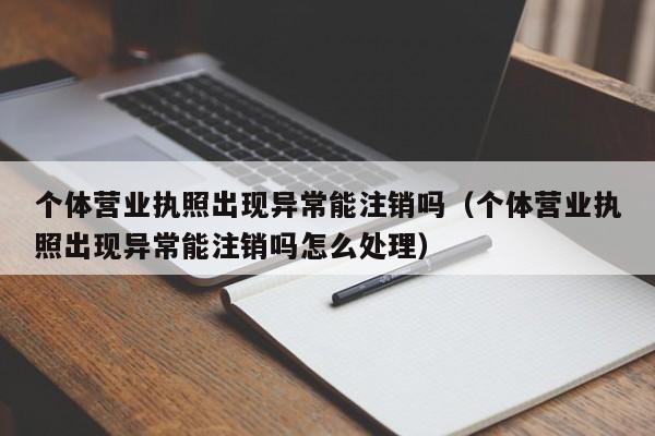 个体营业执照出现异常能注销吗（个体营业执照出现异常能注销吗怎么处理）