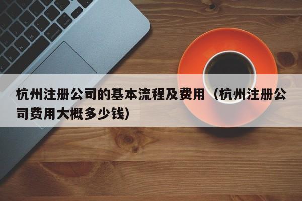 杭州注册公司的基本流程及费用（杭州注册公司费用大概多少钱）