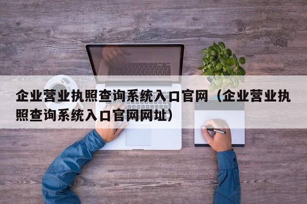 企业营业执照查询系统入口官网（企业营业执照查询系统入口官网网址）