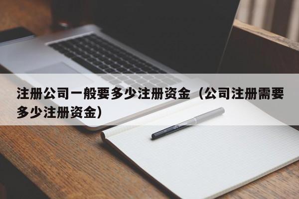 注册公司一般要多少注册资金（公司注册需要多少注册资金）